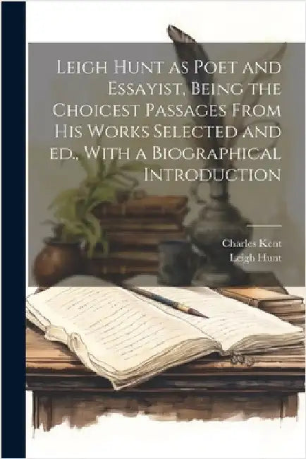 Leigh Hunt as Poet and Essayist, Being the Choicest Passages From his Works Selected and ed., With a Biographical Introduction by Hunt, Leigh