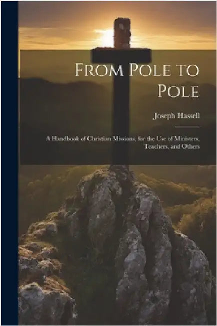 From Pole to Pole: A Handbook of Christian Missions, for the use of Ministers, Teachers, and Others by Hassell, Joseph