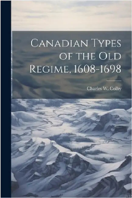 Canadian Types of the old Regime, 1608-1698 by Colby, Charles W. 1867-1955