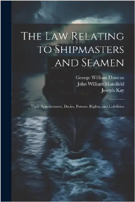 The law Relating to Shipmasters and Seamen: Their Appointment, Duties, Powers, Rights, and Liabilities by Kay, Joseph