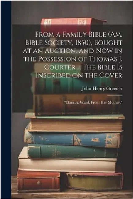 From a Family Bible (Am. Bible Society, 1850), Bought at an Auction, and now in the Possession of Thomas J. Courter ... The Bible is Inscribed on the by Greener, John Henry