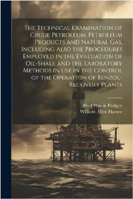 The Technical Examination of Crude Petroleum, Petroleum Products and Natural gas, Including Also the Procedures Employed in the Evaluation of Oil-shal by Hamor, William Allen