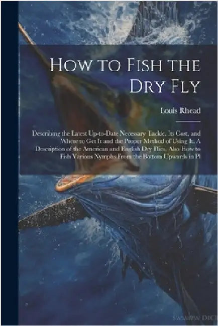 How to Fish the dry fly; Describing the Latest Up-to-date Necessary Tackle, its Cost, and Where to get it and the Proper Method of Using it. A Descrip by Rhead, Louis