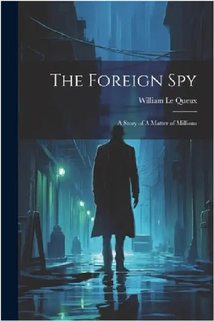 The Foreign Spy: A Story of A Matter of Millions by Le Queux, William