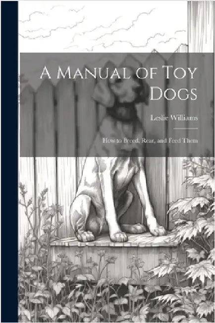 A Manual of toy Dogs; how to Breed, Rear, and Feed Them by Williams, Leslie
