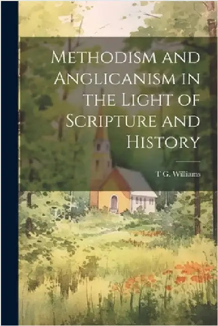 Methodism and Anglicanism in the Light of Scripture and History by Williams, T. G.
