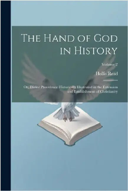 The Hand of God in History; or, Divine Providence Historically Illustrated in the Extension and Establishment of Christianity; Volume 2 by Read, Hollis