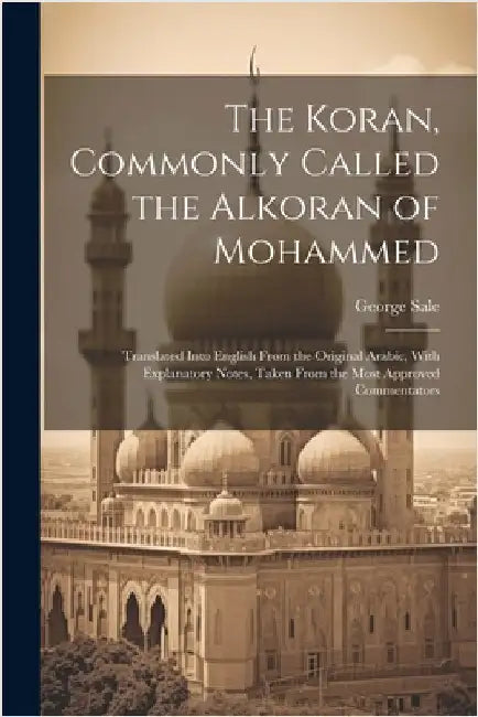 The Koran, Commonly Called the Alkoran of Mohammed; Translated Into English From the Original Arabic, With Explanatory Notes, Taken From the Most Appr by Sale, George