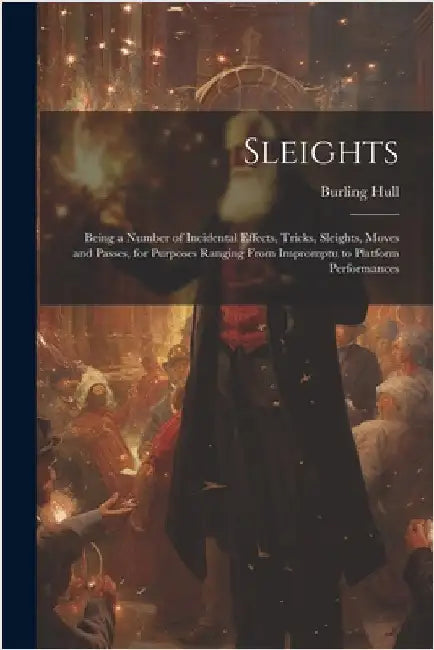 Sleights; Being a Number of Incidental Effects, Tricks, Sleights, Moves and Passes, for Purposes Ranging From Impromptu to Platform Performances by Hull, Burling