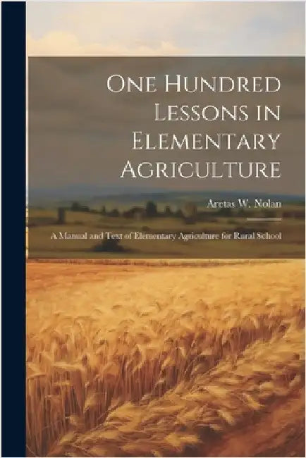 One Hundred Lessons in Elementary Agriculture; a Manual and Text of Elementary Agriculture for Rural School by Nolan, Aretas Wilbur