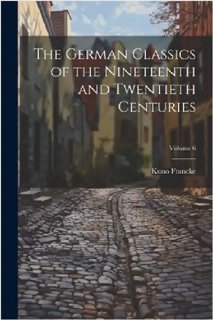 The German Classics of the Nineteenth and Twentieth Centuries; Volume 6 by Francke, Kuno
