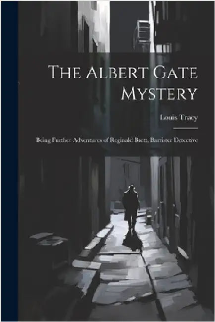 The Albert Gate Mystery: Being Further Adventures of Reginald Brett, Barrister Detective by Tracy, Louis