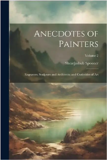Anecdotes of Painters; Engravers; Sculptors and Architects; and Curiosities of Art; Volume 2 by Spooner, Shearjashub