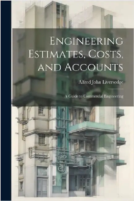 Engineering Estimates, Costs, and Accounts: A Guide to Commercial Engineering by Liversedge, Alfred John