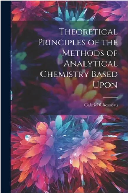 Theoretical Principles of the Methods of Analytical Chemistry Based Upon by Chesneau, Gabriel
