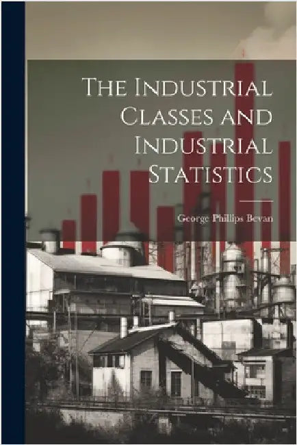 The Industrial Classes and Industrial Statistics by Bevan, George Phillips