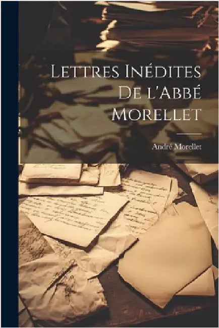 Lettres Inédites de l'Abbé Morellet by Morellet, André