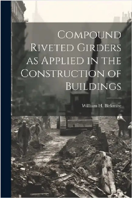 Compound Riveted Girders as Applied in the Construction of Buildings by Birkmire, William H.