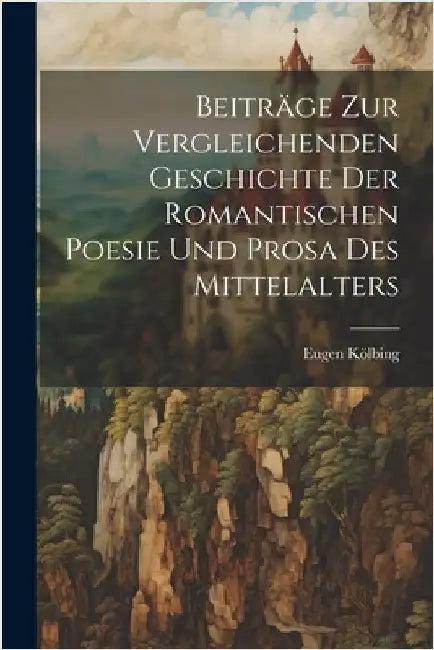 Beiträge zur Vergleichenden Geschichte der Romantischen Poesie und Prosa des Mittelalters by Kölbing, Eugen