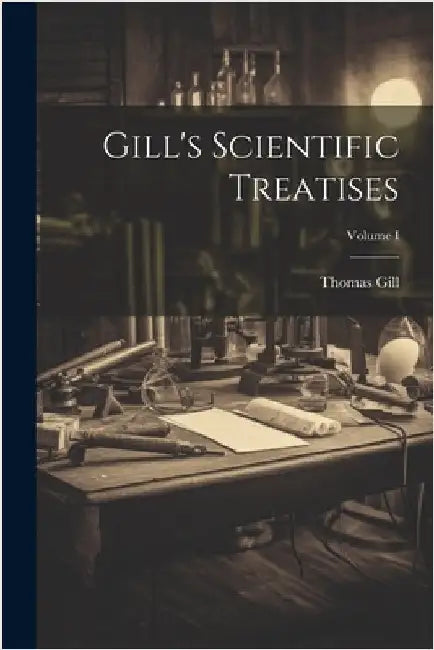 Gill's Scientific Treatises; Volume I by Gill, Thomas