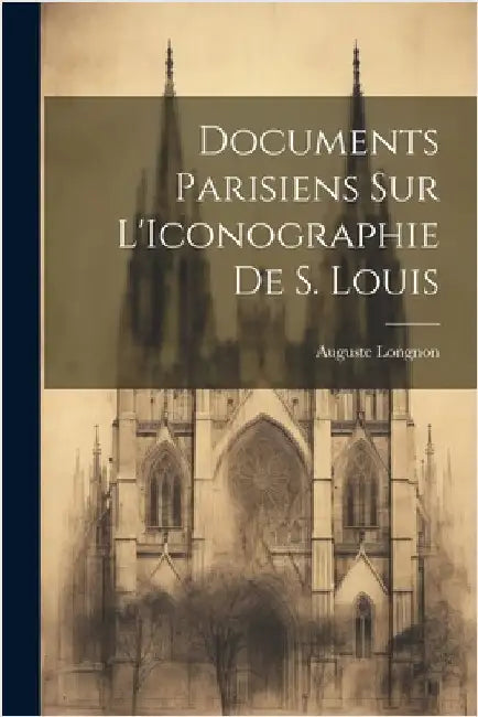Documents Parisiens sur L'Iconographie de S. Louis by Longnon, Auguste
