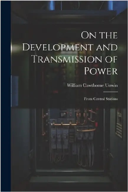 On the Development and Transmission of Power: From Central Stations by Unwin, William Cawthorne