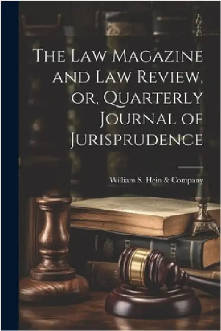 The Law Magazine and Law Review, or, Quarterly Journal of Jurisprudence by S. Hein &. Company, William
