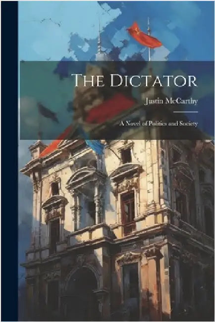 The Dictator: A Novel of Politics and Society by McCarthy, Justin