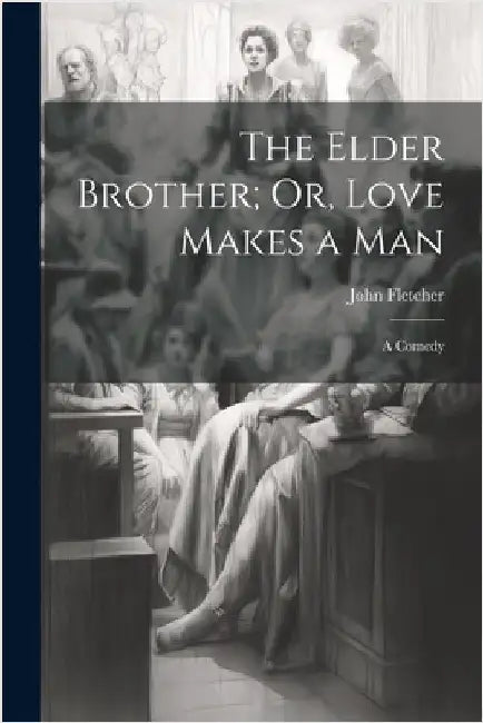 The Elder Brother; Or, Love Makes a Man: A Comedy by Fletcher, John