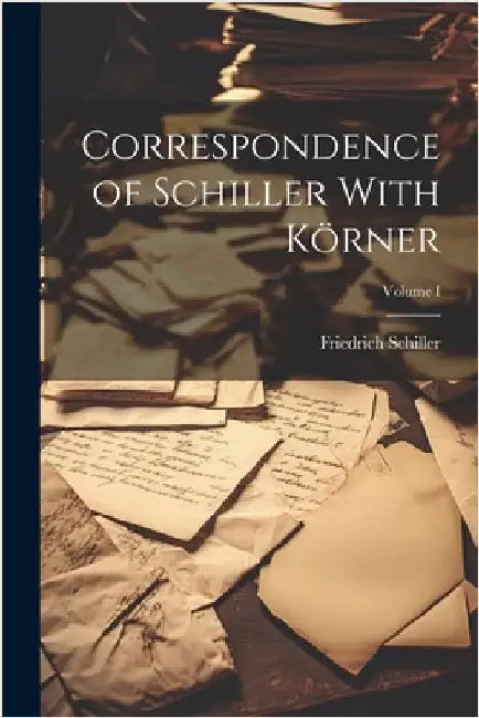 Correspondence of Schiller With Körner; Volume I by Schiller, Friedrich
