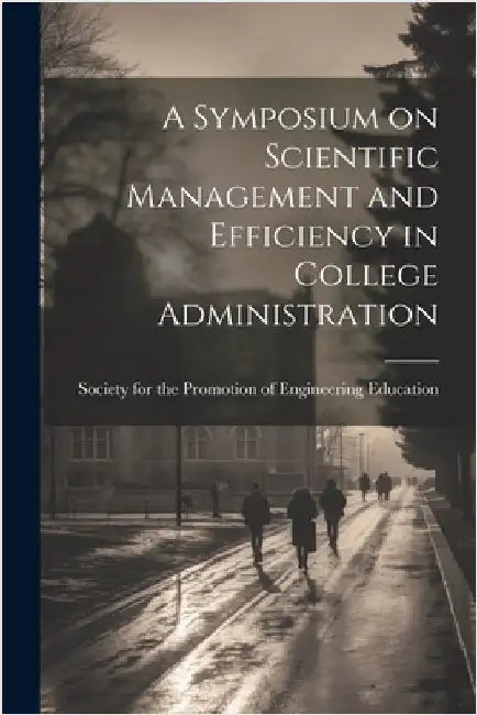 A Symposium on Scientific Management and Efficiency in College Administration by For the Promotion of Engineering Educ