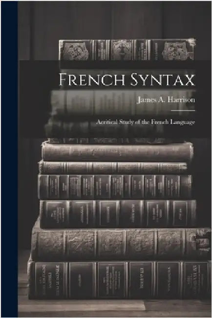 French Syntax: Acritical Study of the French Language by Harrison, James a.