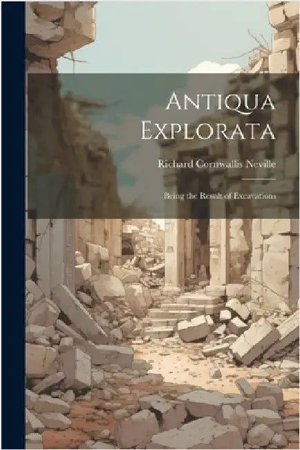 Antiqua Explorata: Being the Result of Excavations by Neville, Richard Cornwallis