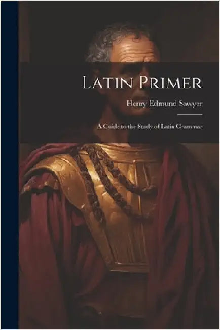 Latin Primer: A Guide to the Study of Latin Grammar by Sawyer, Henry Edmund