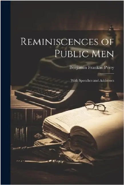 Reminiscences of Public Men: With Speeches and Addresses by Perry, Benjamin Franklin