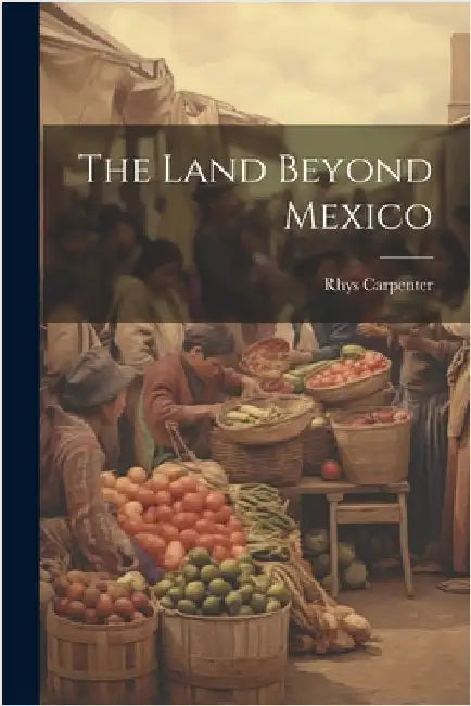 The Land Beyond Mexico by Carpenter, Rhys