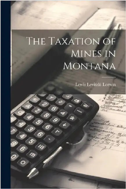 The Taxation of Mines in Montana by Lorwin, Lewis Levitzki