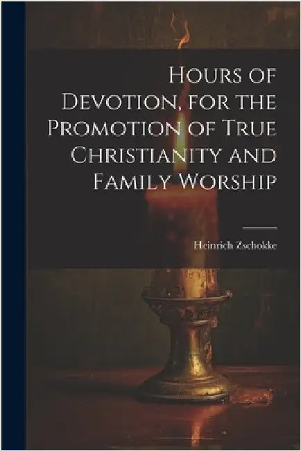 Hours of Devotion, for the Promotion of True Christianity and Family Worship by Zschokke, Heinrich