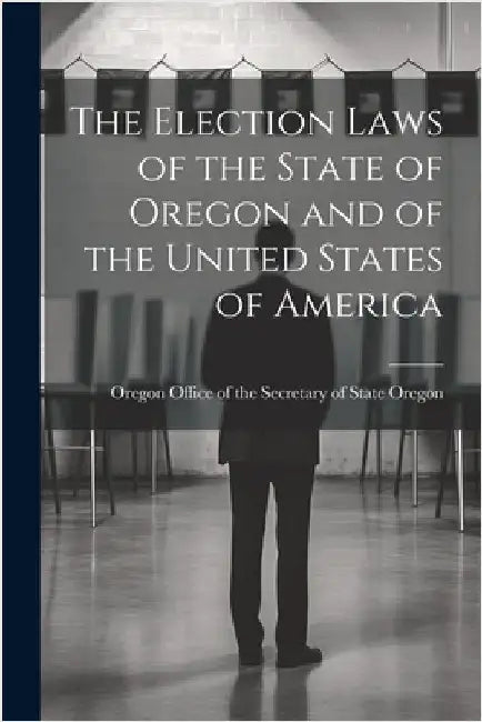 The Election Laws of the State of Oregon and of the United States of America by Oregon Office of the Secretary of Sta