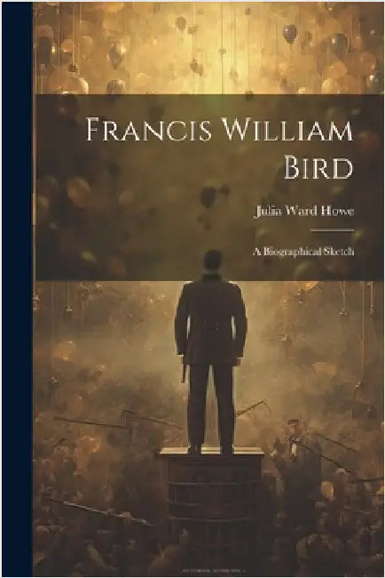 Francis William Bird: A Biographical Sketch by Howe, Julia Ward