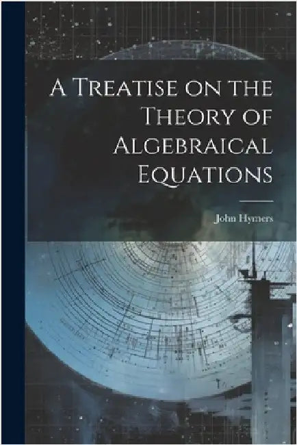 A Treatise on the Theory of Algebraical Equations by Hymers, John
