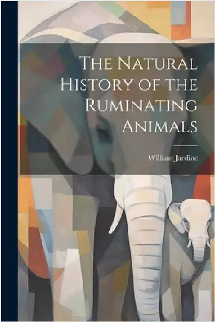 The Natural History of the Ruminating Animals by Jardine, William