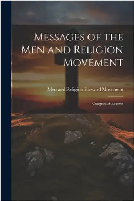 Messages of the Men and Religion Movement: Congress Addresses by And Religion Forward Movement, Men
