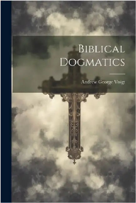 Biblical Dogmatics by Voigt, Andrew George