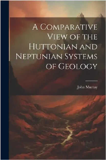 A Comparative View of the Huttonian and Neptunian Systems of Geology by Murray, John