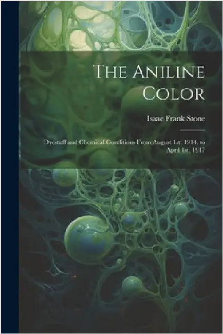 The Aniline Color: Dyestuff and Chemical Conditions From August 1st, 1914, to April 1st, 1917 by Stone, Isaac Frank