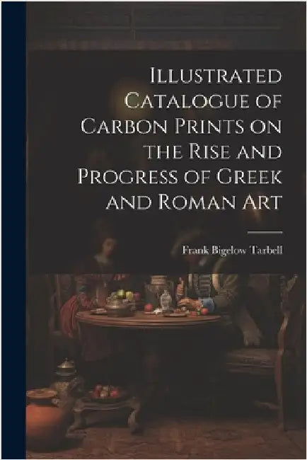 Illustrated Catalogue of Carbon Prints on the Rise and Progress of Greek and Roman Art by Tarbell, Frank Bigelow