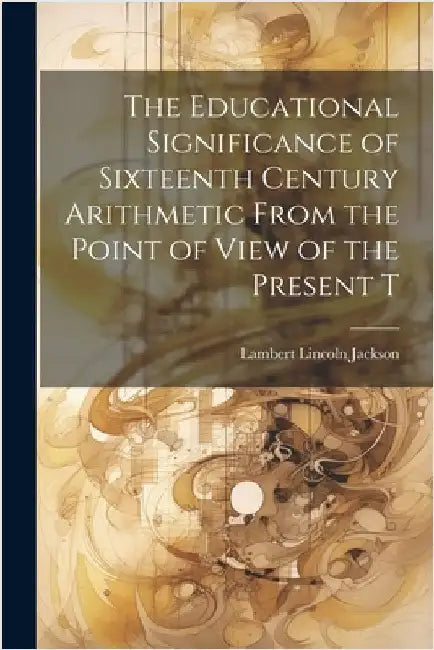 The Educational Significance of Sixteenth Century Arithmetic From the Point of View of the Present T by Jackson, Lambert Lincoln