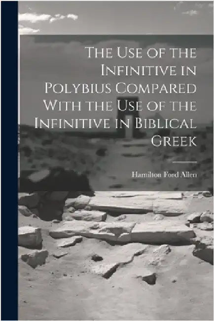 The Use of the Infinitive in Polybius Compared With the Use of the Infinitive in Biblical Greek by Allen, Hamilton Ford