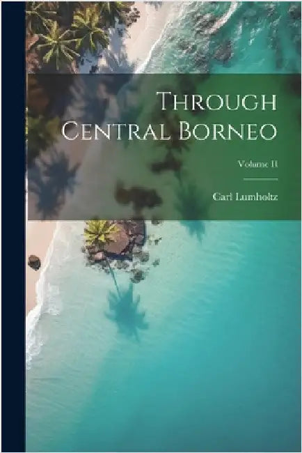 Through Central Borneo; Volume II by Lumholtz, Carl